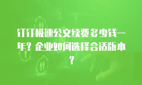 钉钉极速公文续费多少钱一年？企业如何选择合适版本？