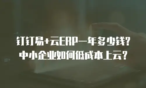 钉钉易+云ERP一年多少钱？中小企业如何低成本上云？