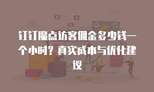钉钉魔点访客佣金多少钱一个小时？真实成本与优化建议