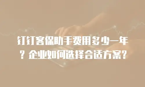 钉钉客保助手费用多少一年？企业如何选择合适方案？