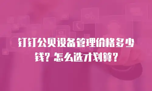 钉钉公贝设备管理价格多少钱？怎么选才划算？