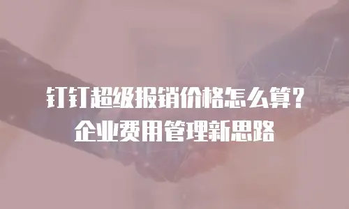 钉钉超级报销价格怎么算？企业费用管理新思路