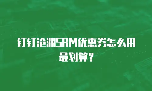 钉钉沧渊SRM优惠券怎么用最划算？