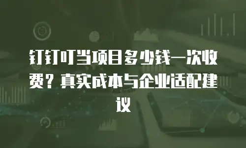 钉钉叮当项目多少钱一次收费？真实成本与企业适配建议