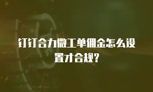 钉钉合力微工单佣金怎么设置才合规？