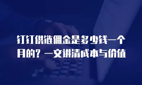 钉钉供链佣金是多少钱一个月的？一文讲清成本与价值