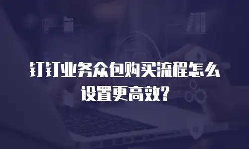 钉钉业务众包购买流程怎么设置更高效？