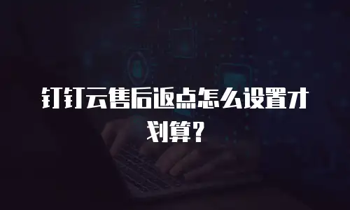 钉钉云售后返点怎么设置才划算？