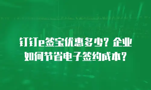 钉钉e签宝优惠多少？企业如何节省电子签约成本？