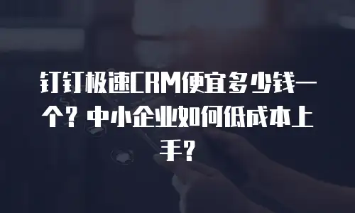 钉钉极速CRM便宜多少钱一个？中小企业如何低成本上手？