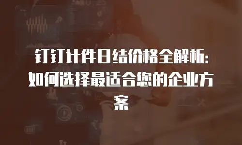 钉钉计件日结价格全解析：如何选择最适合您的企业方案