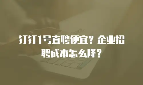钉钉1号直聘便宜？企业招聘成本怎么降？