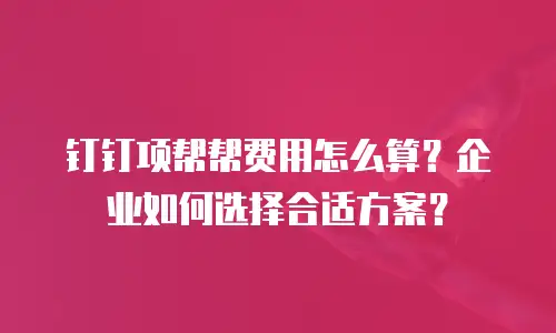 钉钉项帮帮费用怎么算？企业如何选择合适方案？