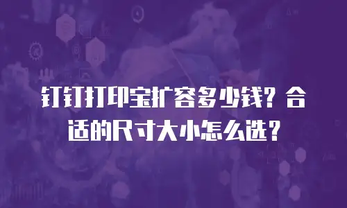 钉钉打印宝扩容多少钱？合适的尺寸大小怎么选？