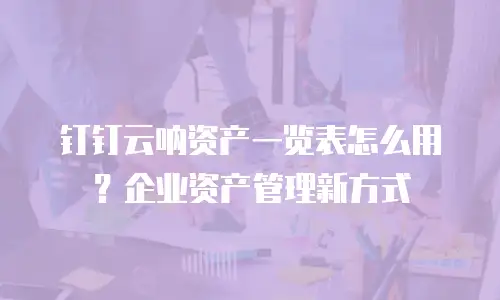 钉钉云呐资产一览表怎么用？企业资产管理新方式