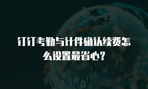钉钉考勤与计件确认续费怎么设置最省心？