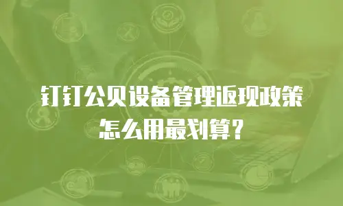 钉钉公贝设备管理返现政策怎么用最划算？