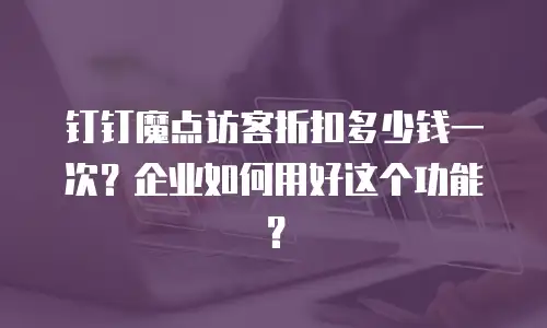 钉钉魔点访客折扣多少钱一次？企业如何用好这个功能？