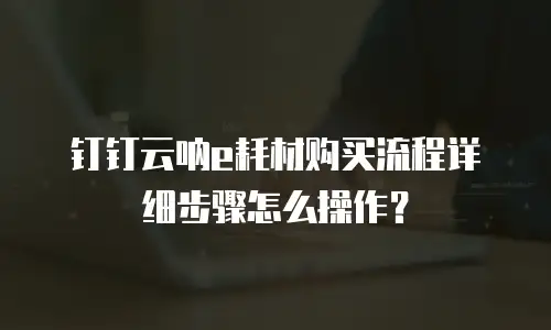 钉钉云呐e耗材购买流程详细步骤怎么操作？