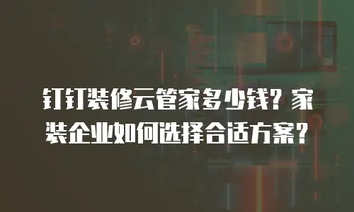 钉钉装修云管家多少钱？家装企业如何选择合适方案？