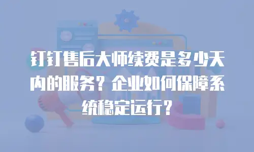 钉钉售后大师续费是多少天内的服务？企业如何保障系统稳定运行？