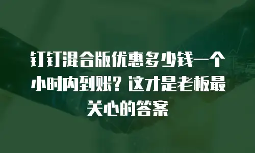 钉钉混合版优惠多少钱一个小时内到账？这才是老板最关心的答案