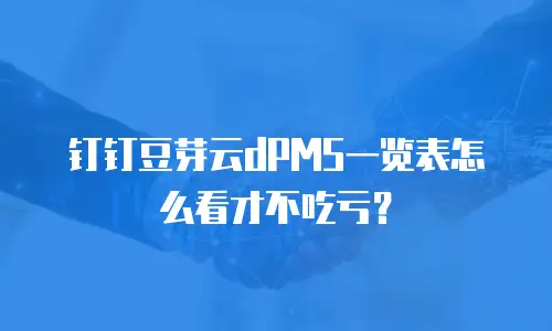 钉钉豆芽云dPMS一览表怎么看才不吃亏？