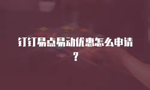 钉钉易点易动优惠怎么申请？
