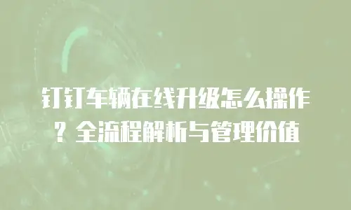 钉钉车辆在线升级怎么操作？全流程解析与管理价值