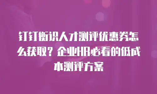 钉钉衡识人才测评优惠券怎么获取？企业HR必看的低成本测评方案