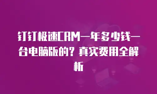 钉钉极速CRM一年多少钱一台电脑版的？真实费用全解析