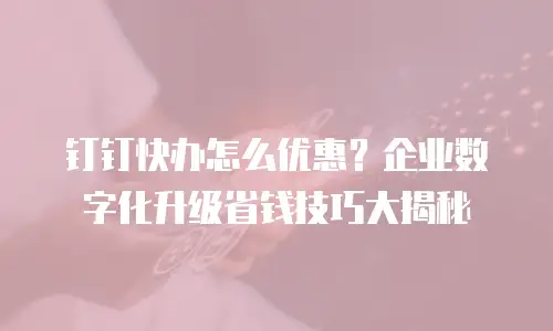 钉钉快办怎么优惠？企业数字化升级省钱技巧大揭秘