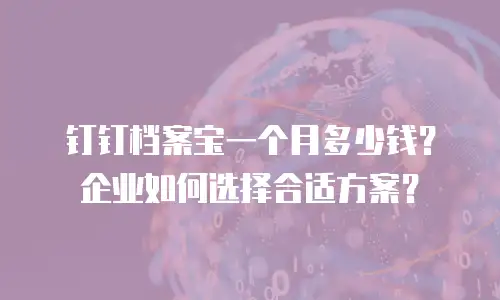 钉钉档案宝一个月多少钱？企业如何选择合适方案？