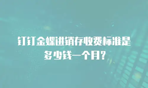钉钉金蝶进销存收费标准是多少钱一个月？