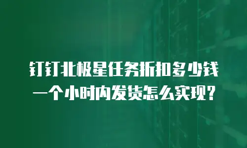 钉钉北极星任务折扣多少钱一个小时内发货怎么实现？
