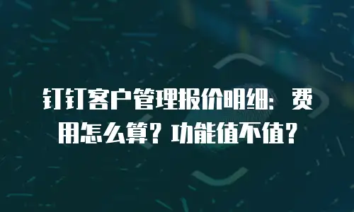 钉钉客户管理报价明细：费用怎么算？功能值不值？
