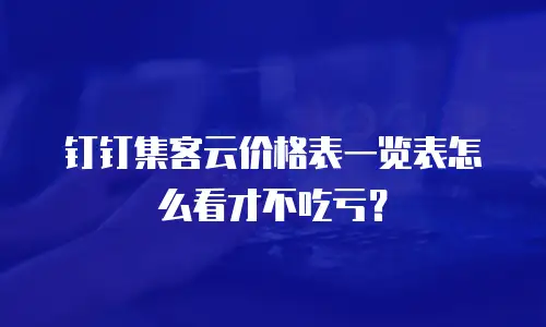 钉钉集客云价格表一览表怎么看才不吃亏？