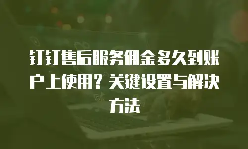 钉钉售后服务佣金多久到账户上使用？关键设置与解决方法