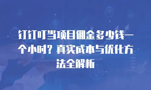 钉钉叮当项目佣金多少钱一个小时？真实成本与优化方法全解析