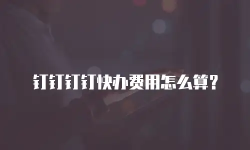 钉钉钉钉快办费用怎么算？