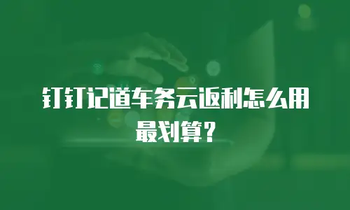 钉钉记道车务云返利怎么用最划算？