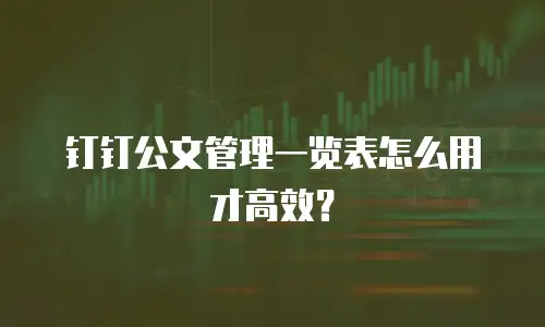 钉钉公文管理一览表怎么用才高效？