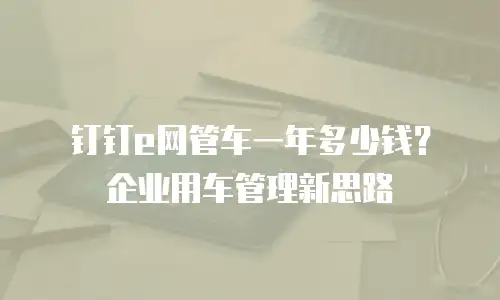 钉钉e网管车一年多少钱？企业用车管理新思路