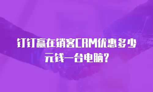 钉钉赢在销客CRM优惠多少元钱一台电脑？