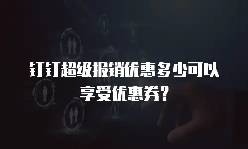 钉钉超级报销优惠多少可以享受优惠券？