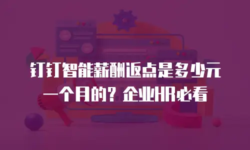 钉钉智能薪酬返点是多少元一个月的？企业HR必看
