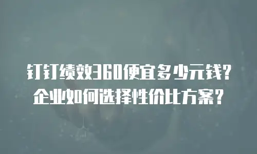 钉钉绩效360便宜多少元钱？企业如何选择性价比方案？