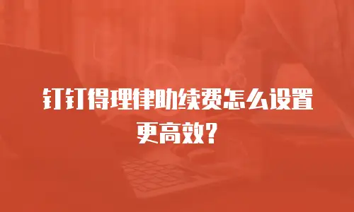 钉钉得理律助续费怎么设置更高效？