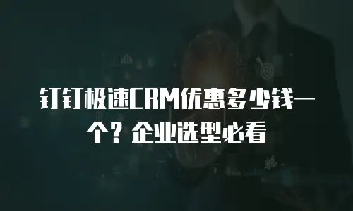 钉钉极速CRM优惠多少钱一个？企业选型必看