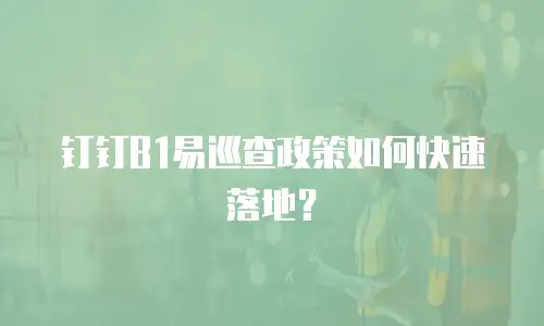钉钉B1易巡查政策如何快速落地？